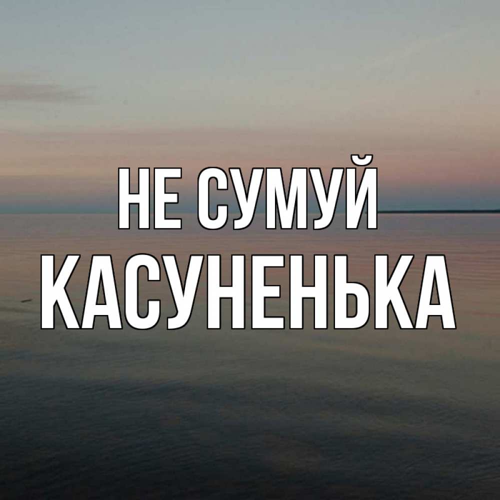 Открытка на каждый день з підписом, Касуненька Не сумуй водная гладь Прикольна листівка з побажанням онлайн скачати безкоштовно 