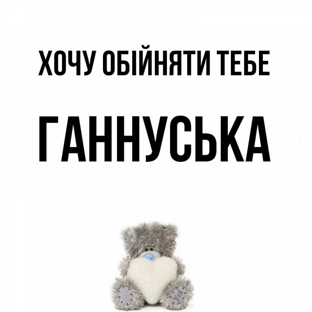 Открытка на каждый день з підписом, Ганнуська Хочу обійняти тебе медвежонок с сердечком белого цвета Прикольна листівка з побажанням онлайн скачати безкоштовно 