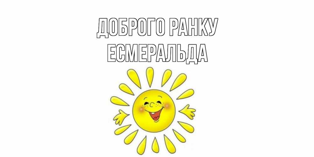 Открытка на каждый день з підписом, Есмеральда Доброго ранку солнце Прикольна листівка з побажанням онлайн скачати безкоштовно 