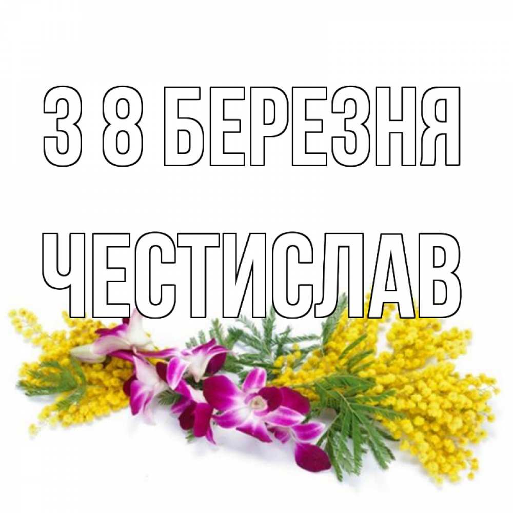 Открытка на каждый день з підписом, Честислав З 8 БЕРЕЗНЯ открытка на международный женский день с цветами  1 Прикольна листівка з побажанням онлайн скачати безкоштовно 
