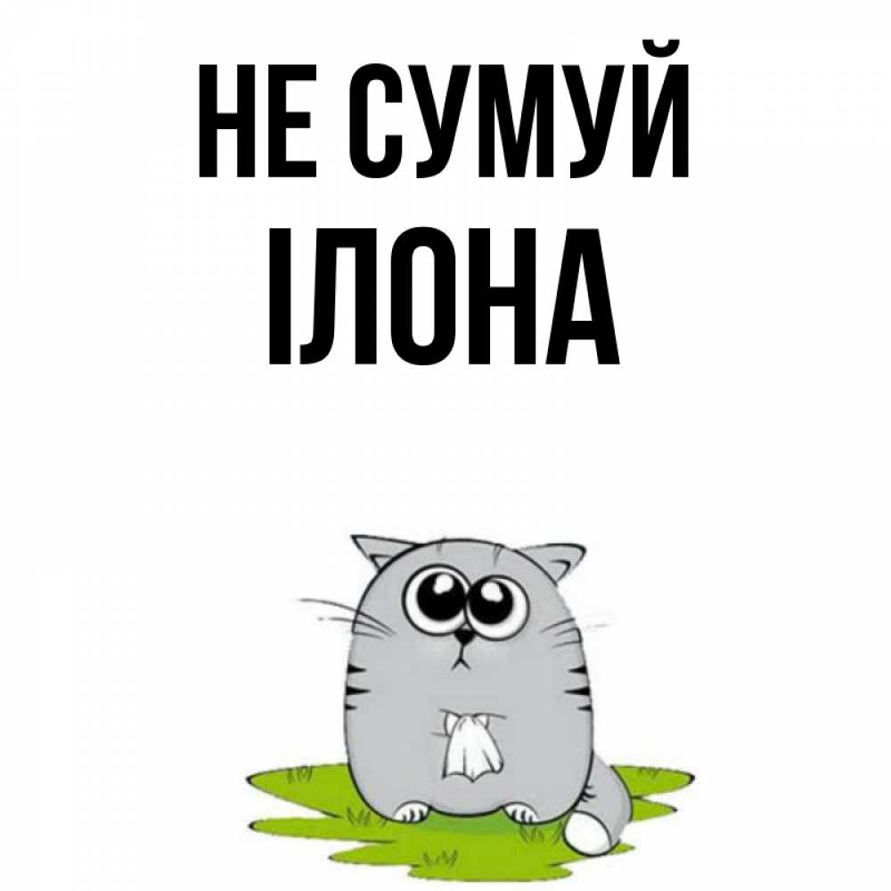 Открытка на каждый день з підписом, Ілона Не сумуй грустный котяра Прикольна листівка з побажанням онлайн скачати безкоштовно 