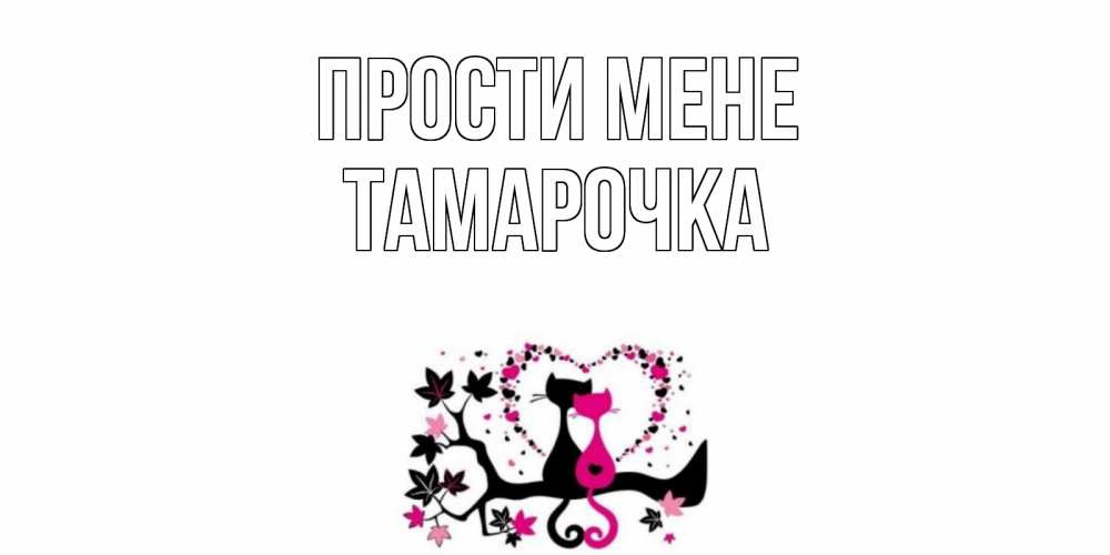 Открытка на каждый день з підписом, Тамарочка Прости мене коты Прикольна листівка з побажанням онлайн скачати безкоштовно 