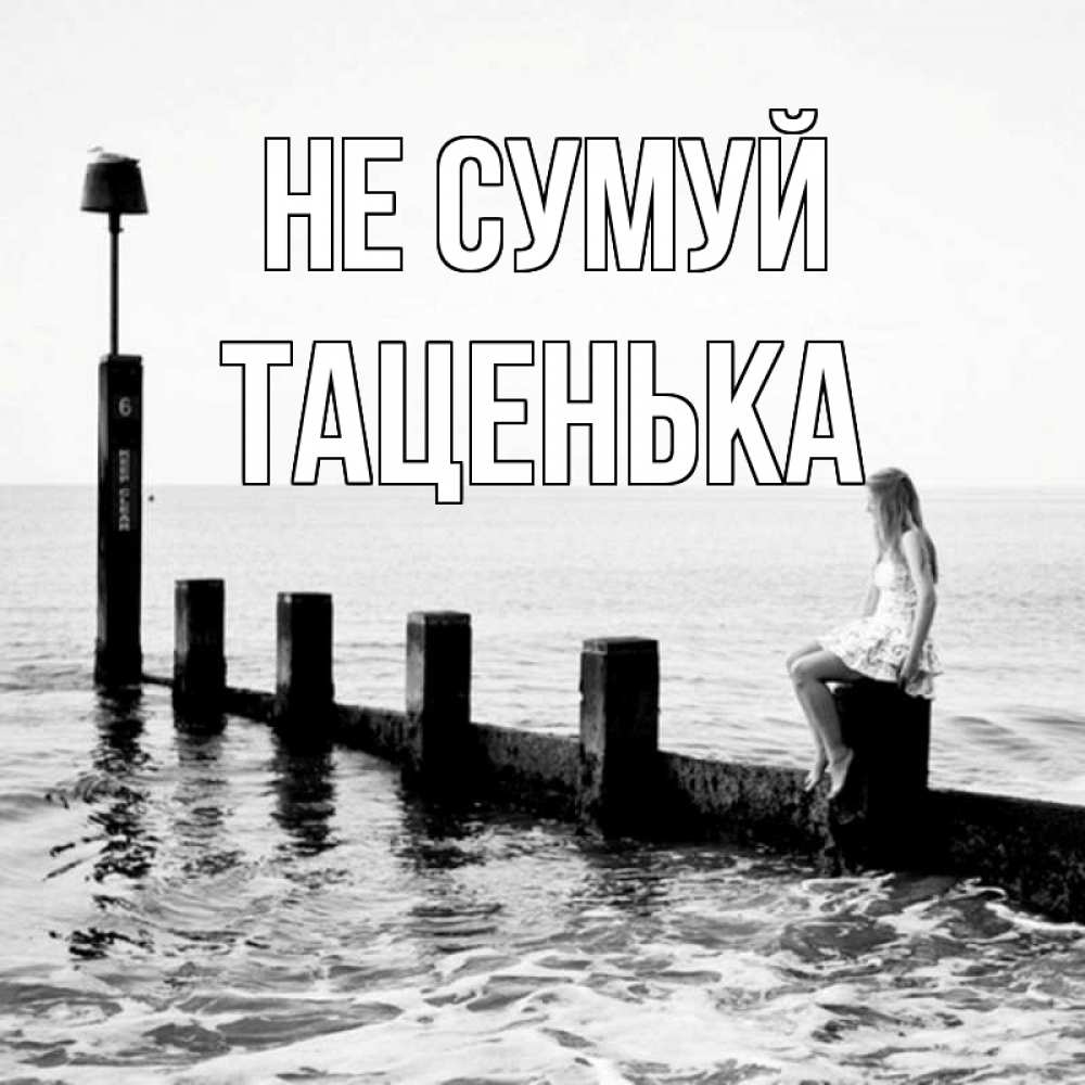 Открытка на каждый день з підписом, Таценька Не сумуй волнорез Прикольна листівка з побажанням онлайн скачати безкоштовно 