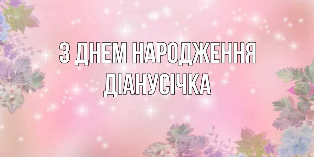 Открытка на каждый день з підписом, Діанусічка З Днем народження открыта с цветами в нежных тонах Прикольна листівка з побажанням онлайн скачати безкоштовно 