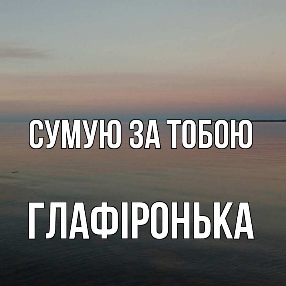 Открытка на каждый день з підписом, Глафіронька Сумую за тобою пусто Прикольна листівка з побажанням онлайн скачати безкоштовно 