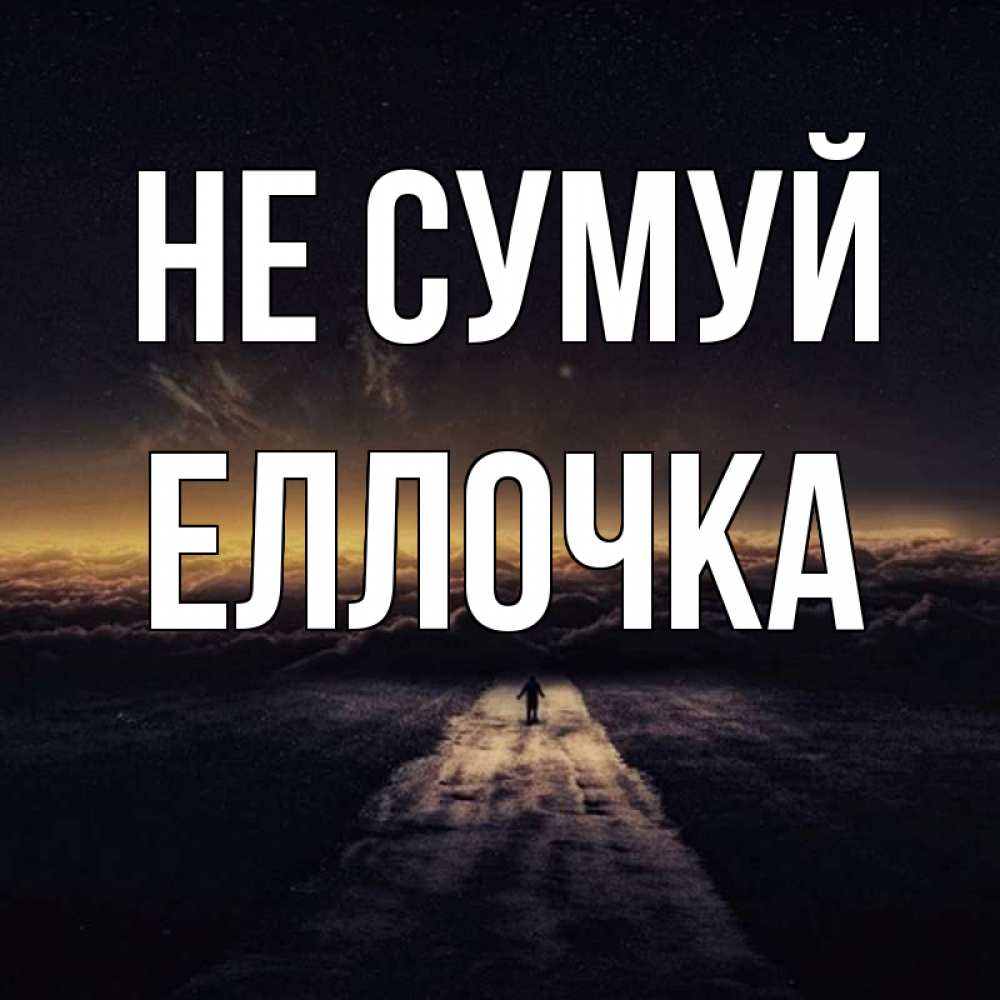 Открытка на каждый день з підписом, Еллочка Не сумуй дорога в никуда Прикольна листівка з побажанням онлайн скачати безкоштовно 