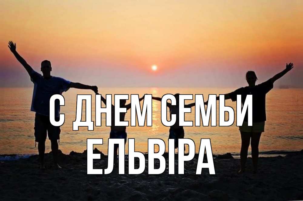 Открытка на каждый день з підписом, Ельвіра С днем семьи мама, папа, дети, дочка,сын, море, пляж, закат Прикольна листівка з побажанням онлайн скачати безкоштовно 
