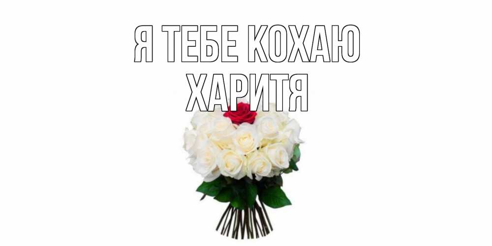 Открытка на каждый день з підписом, Харитя Я тебе кохаю единственная Прикольна листівка з побажанням онлайн скачати безкоштовно 