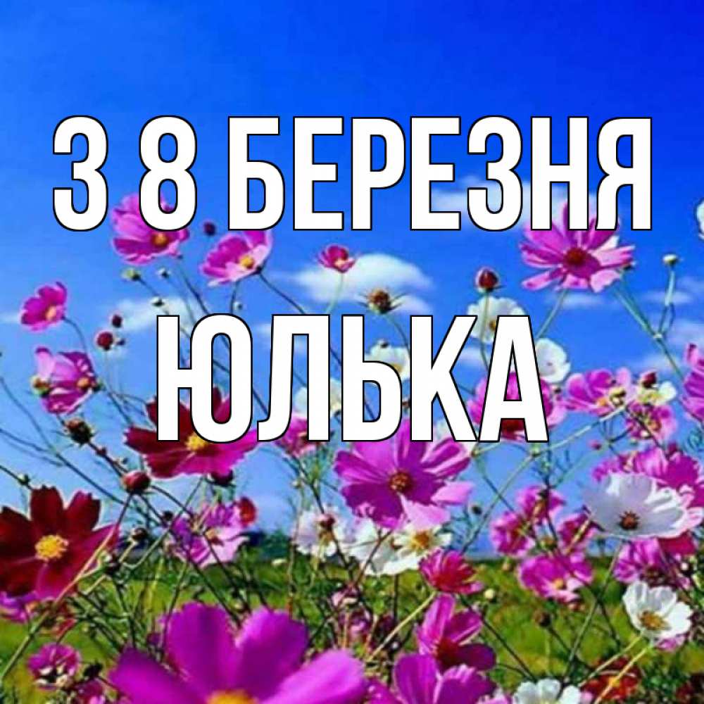 Открытка на каждый день з підписом, Юлька З 8 БЕРЕЗНЯ цветы Прикольна листівка з побажанням онлайн скачати безкоштовно 