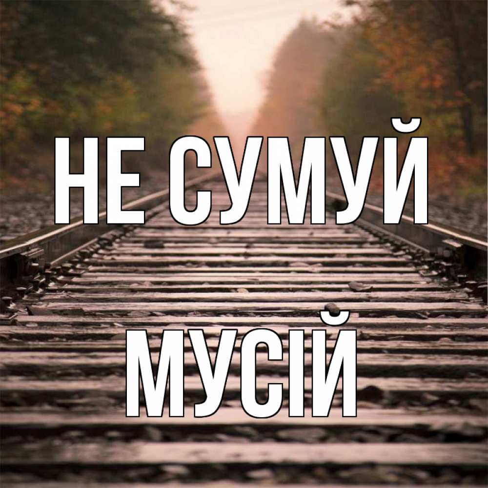 Открытка на каждый день з підписом, Мусій Не сумуй лес и железная дорога Прикольна листівка з побажанням онлайн скачати безкоштовно 