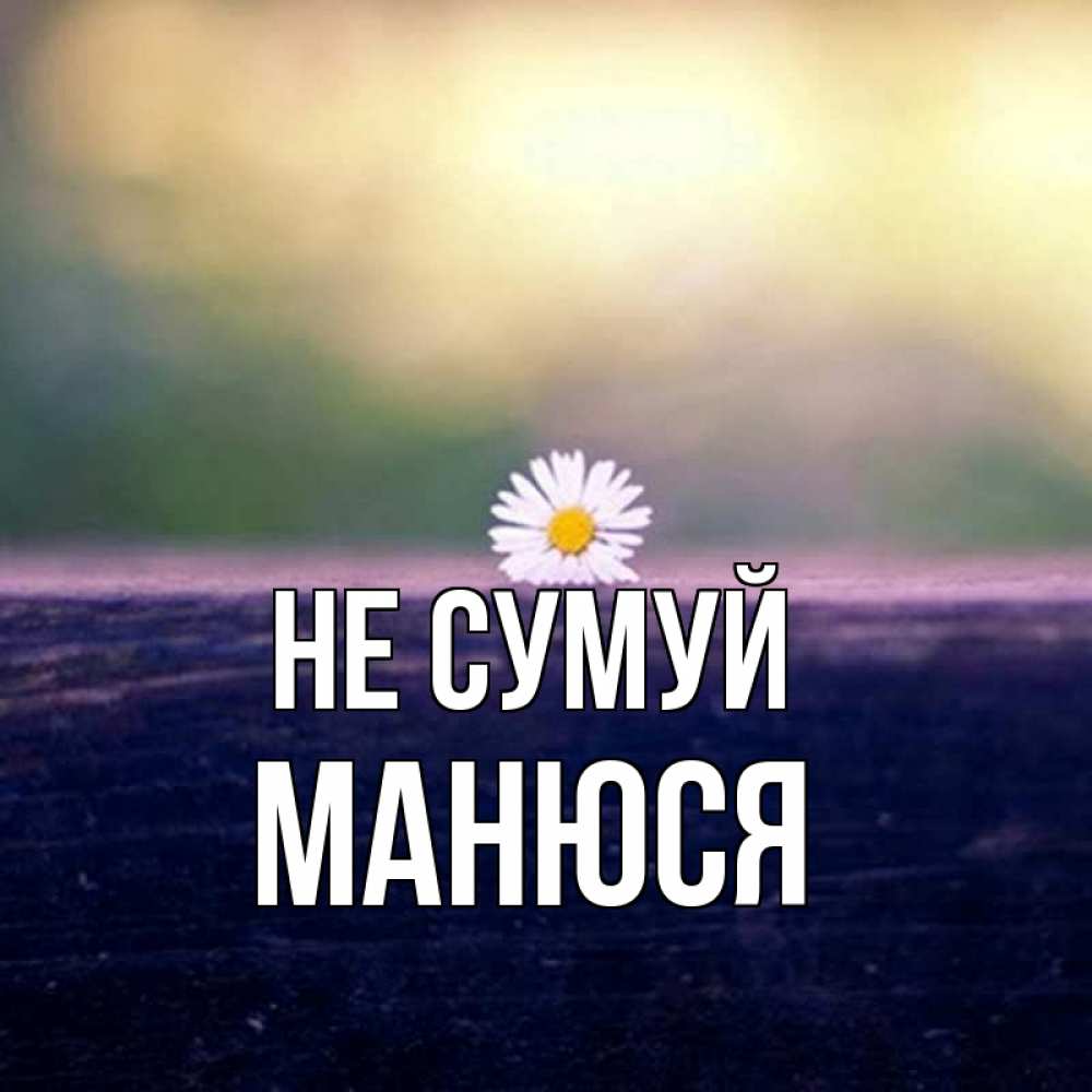 Открытка на каждый день з підписом, Манюся Не сумуй красота Прикольна листівка з побажанням онлайн скачати безкоштовно 