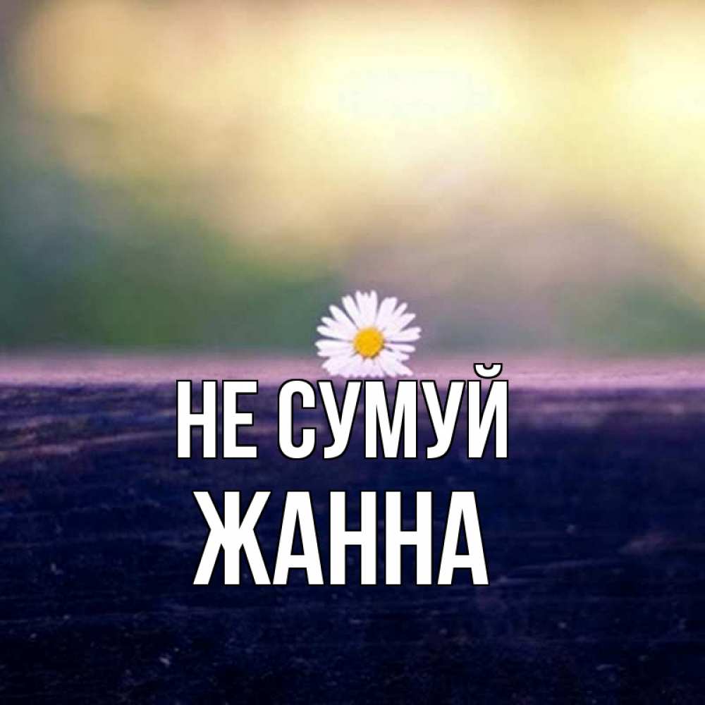 Открытка на каждый день з підписом, Жанна Не сумуй красота Прикольна листівка з побажанням онлайн скачати безкоштовно 