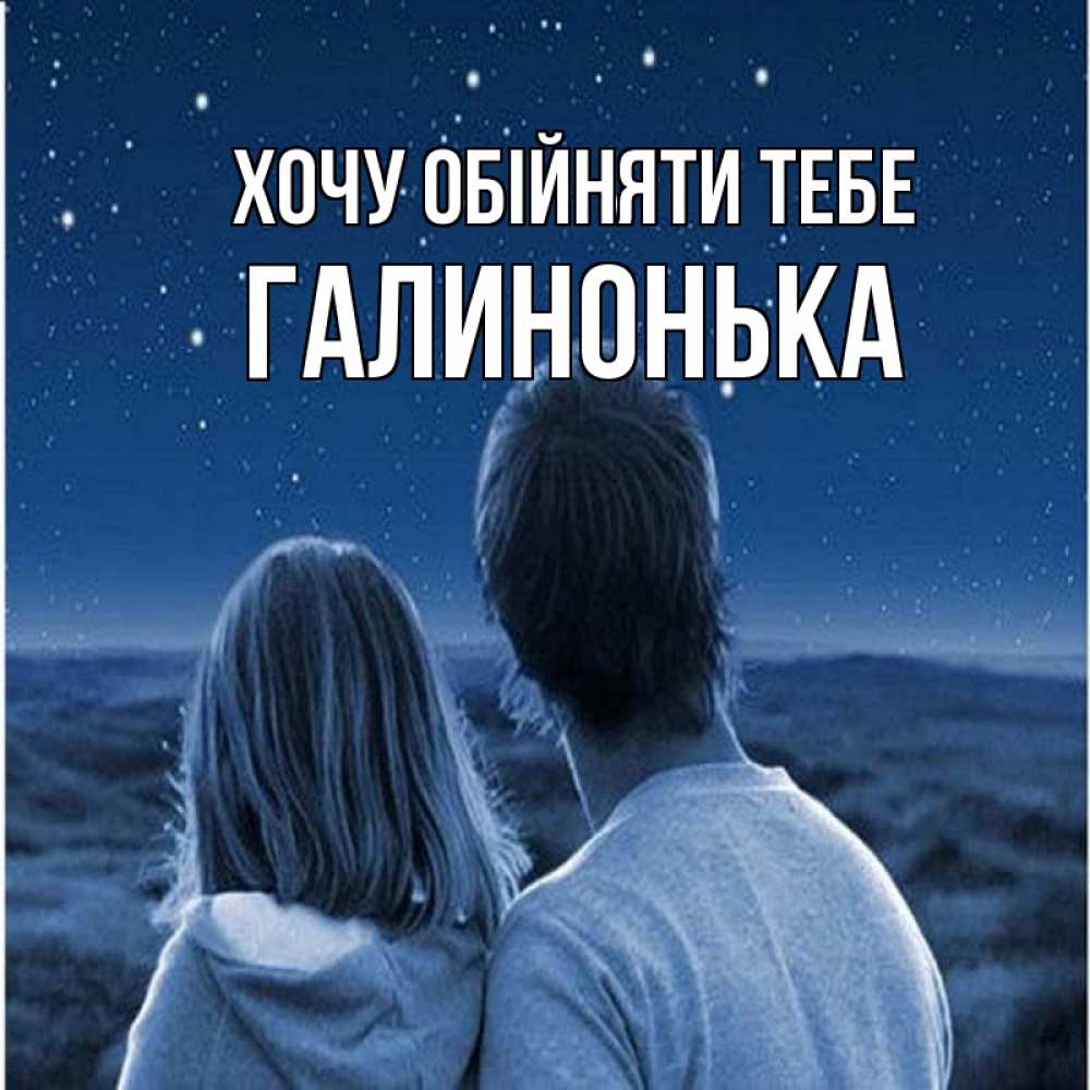 Открытка на каждый день з підписом, Галинонька Хочу обійняти тебе парень с девушкой смотрят на звезды Прикольна листівка з побажанням онлайн скачати безкоштовно 