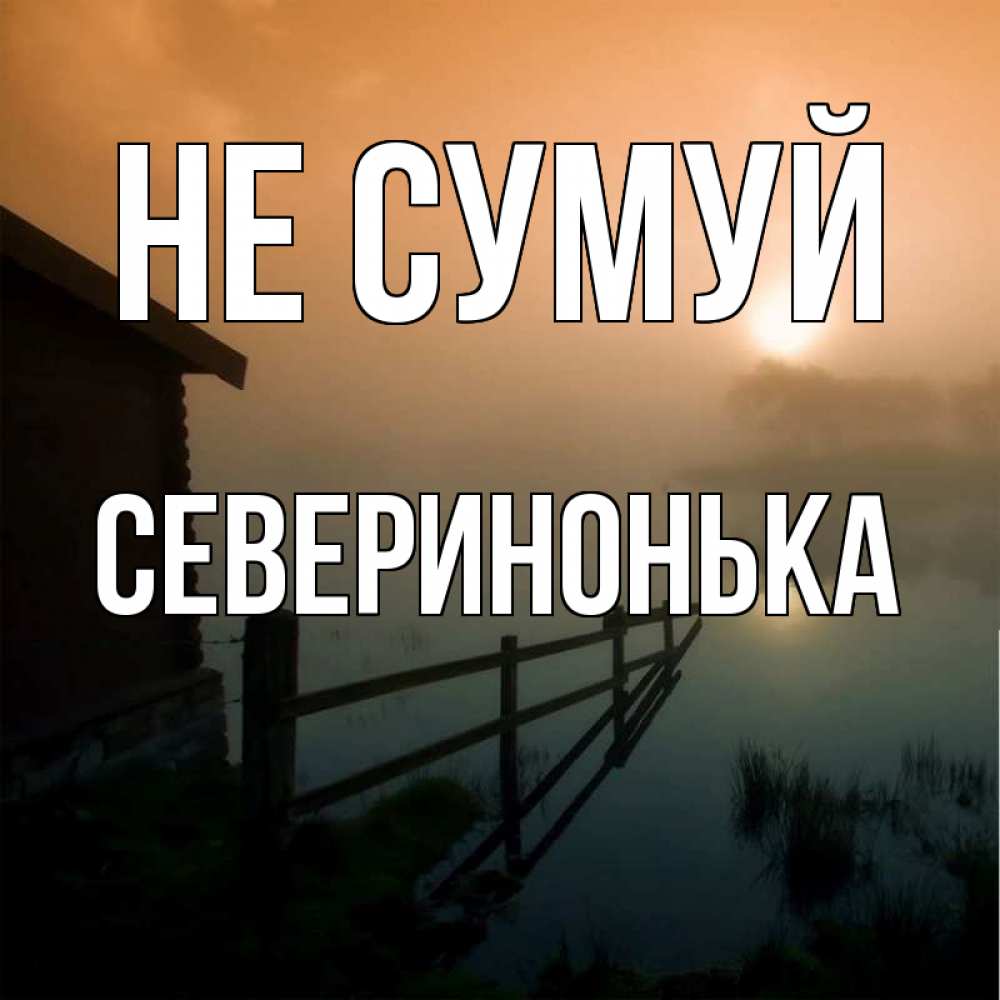 Открытка на каждый день з підписом, Северинонька Не сумуй дом у озера Прикольна листівка з побажанням онлайн скачати безкоштовно 