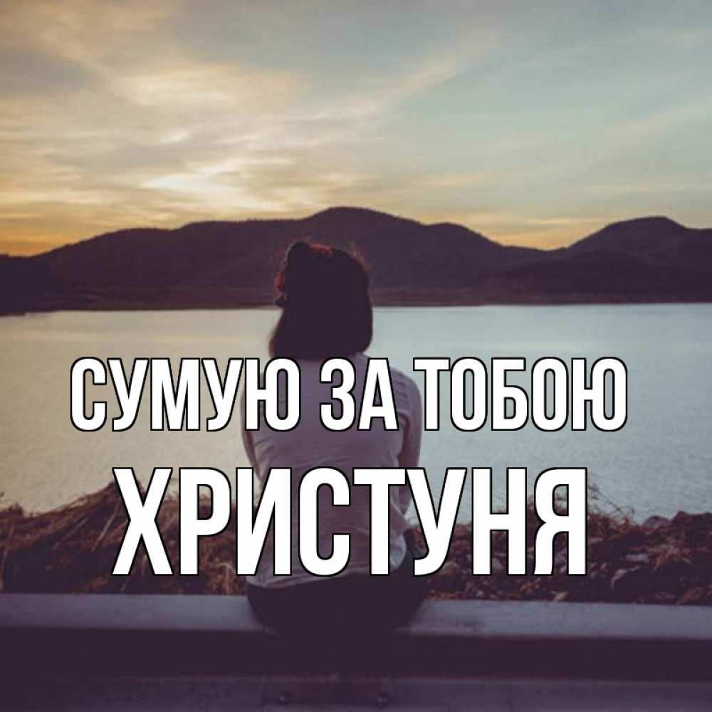 Открытка на каждый день з підписом, Христуня Сумую за тобою я уже соскучилась Прикольна листівка з побажанням онлайн скачати безкоштовно 