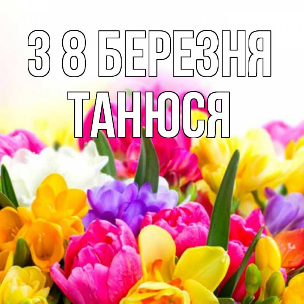 Открытка на каждый день з підписом, Танюся З 8 БЕРЕЗНЯ тюльпаны Прикольна листівка з побажанням онлайн скачати безкоштовно 