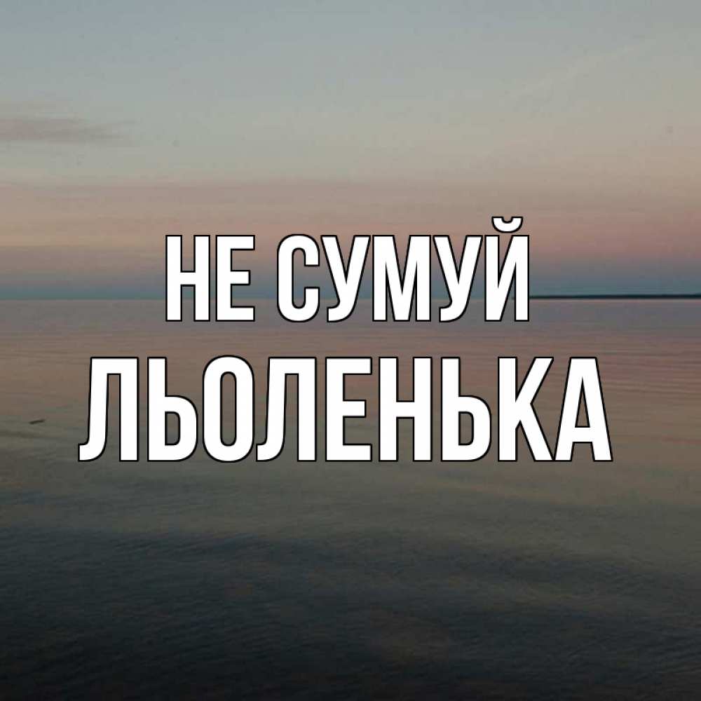 Открытка на каждый день з підписом, Льоленька Не сумуй водная гладь Прикольна листівка з побажанням онлайн скачати безкоштовно 