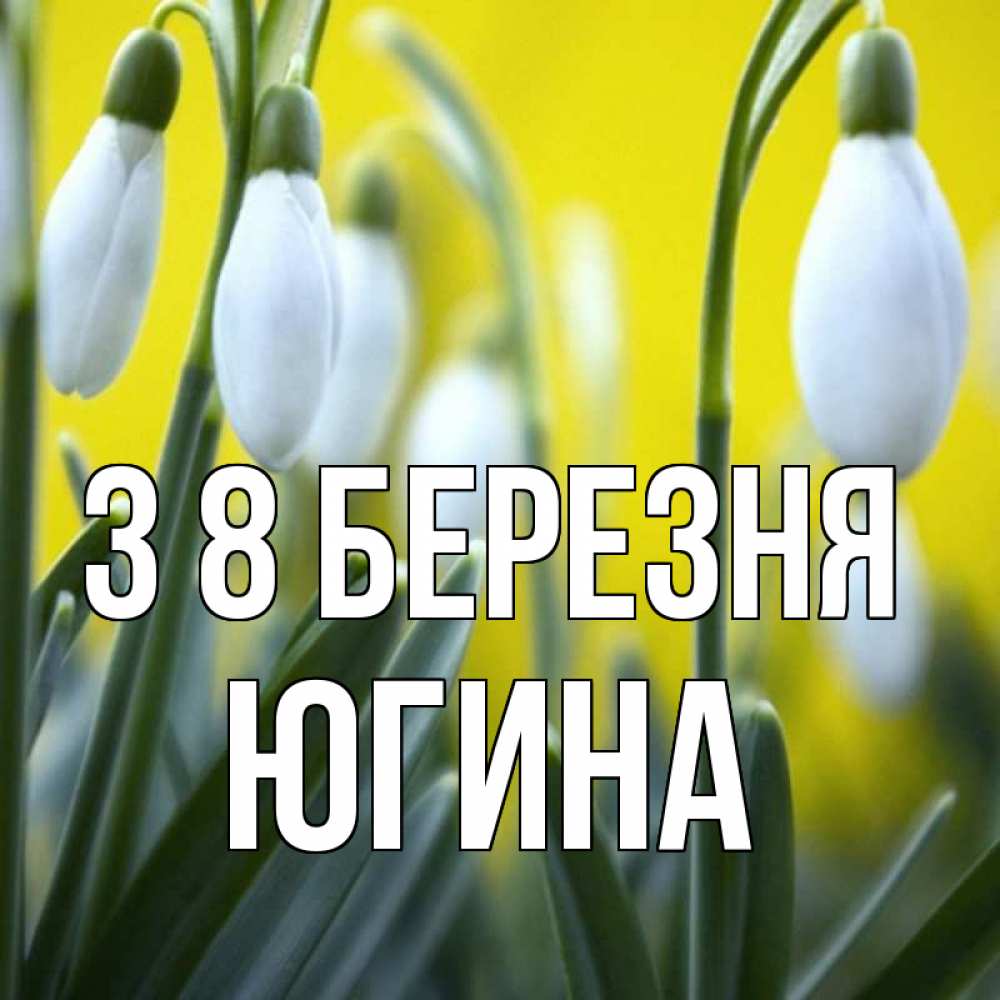 Открытка на каждый день з підписом, Югина З 8 БЕРЕЗНЯ весенние цветы Прикольна листівка з побажанням онлайн скачати безкоштовно 