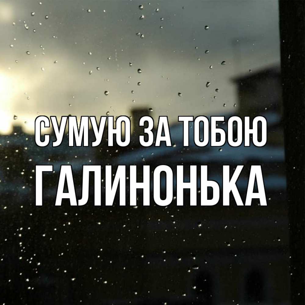Открытка на каждый день з підписом, Галинонька Сумую за тобою капли на стекле Прикольна листівка з побажанням онлайн скачати безкоштовно 