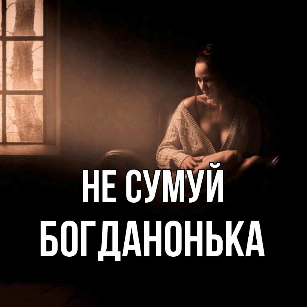 Открытка на каждый день з підписом, Богданонька Не сумуй сидя у окна Прикольна листівка з побажанням онлайн скачати безкоштовно 