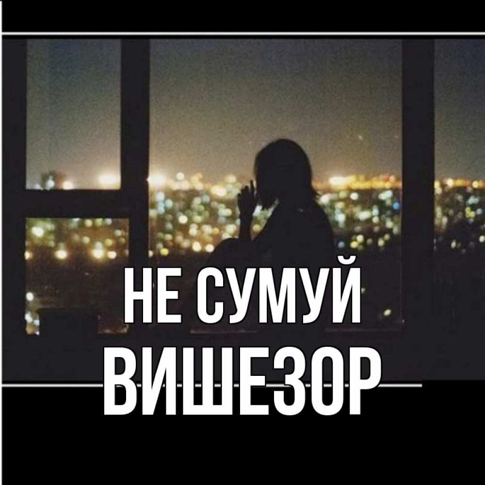 Открытка на каждый день з підписом, Вишезор Не сумуй смотрит на ночной город Прикольна листівка з побажанням онлайн скачати безкоштовно 