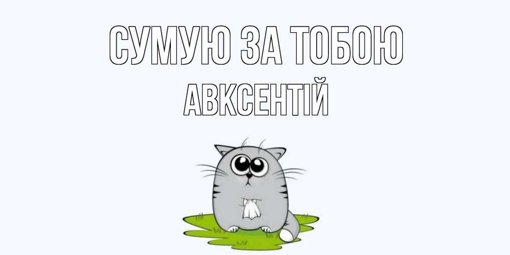 Открытка на каждый день з підписом, Авксентій Сумую за тобою открытки с котиками я по тебе скучаю с именем Прикольна листівка з побажанням онлайн скачати безкоштовно 