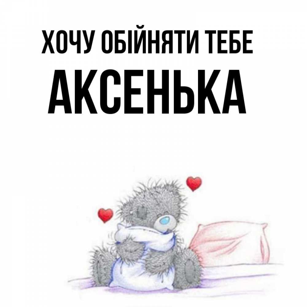 Открытка на каждый день з підписом, Аксенька Хочу обійняти тебе сердечки мишка Тедди и кроватка Прикольна листівка з побажанням онлайн скачати безкоштовно 
