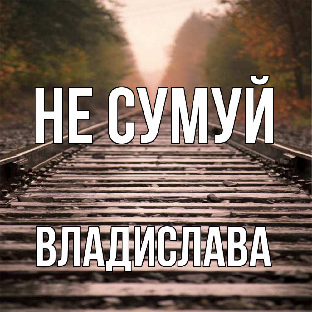 Открытка на каждый день з підписом, Владислава Не сумуй лес и железная дорога Прикольна листівка з побажанням онлайн скачати безкоштовно 