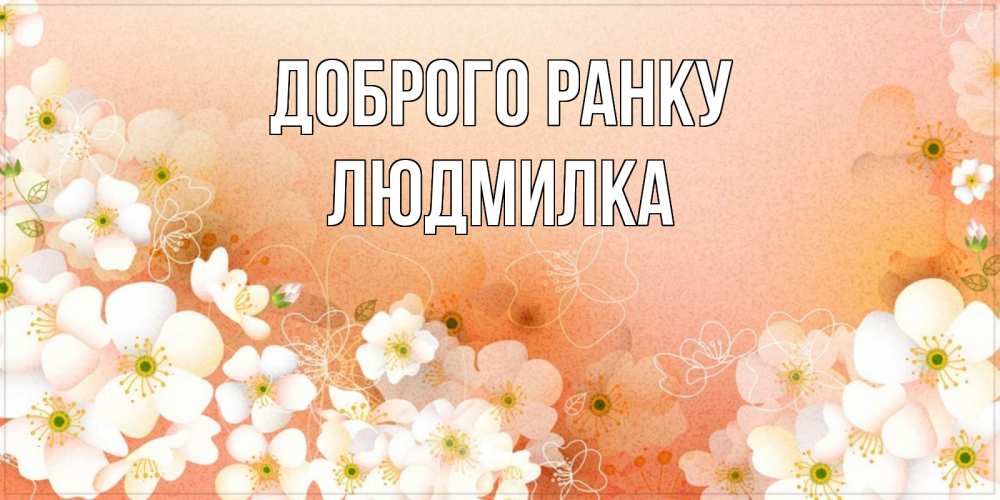 Открытка на каждый день з підписом, Людмилка Доброго ранку доброе утро с цветами Прикольна листівка з побажанням онлайн скачати безкоштовно 