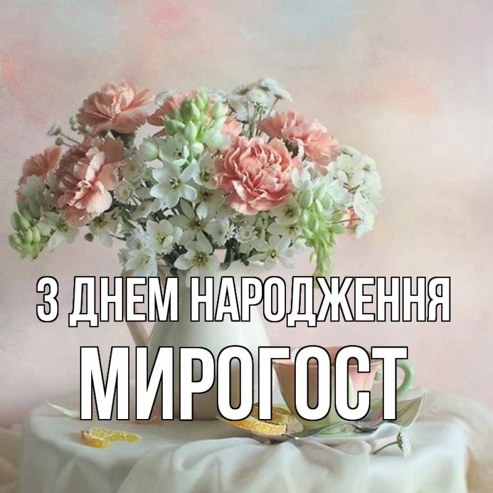 Открытка на каждый день з підписом, Мирогост З Днем народження с цветами Прикольна листівка з побажанням онлайн скачати безкоштовно 