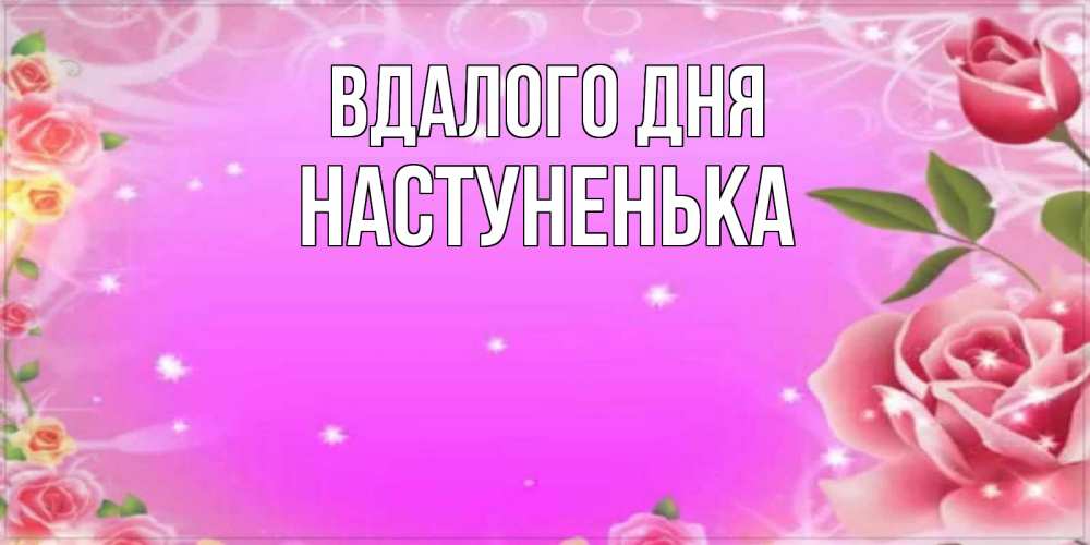 Открытка на каждый день з підписом, Настуненька Вдалого дня открытка с розами Прикольна листівка з побажанням онлайн скачати безкоштовно 
