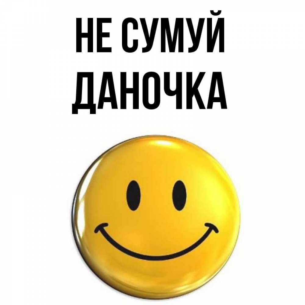 Открытка на каждый день з підписом, Даночка Не сумуй триде смайл Прикольна листівка з побажанням онлайн скачати безкоштовно 