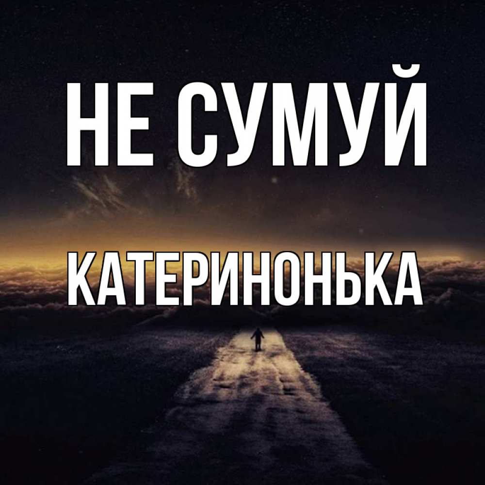 Открытка на каждый день з підписом, Катеринонька Не сумуй дорога в никуда Прикольна листівка з побажанням онлайн скачати безкоштовно 