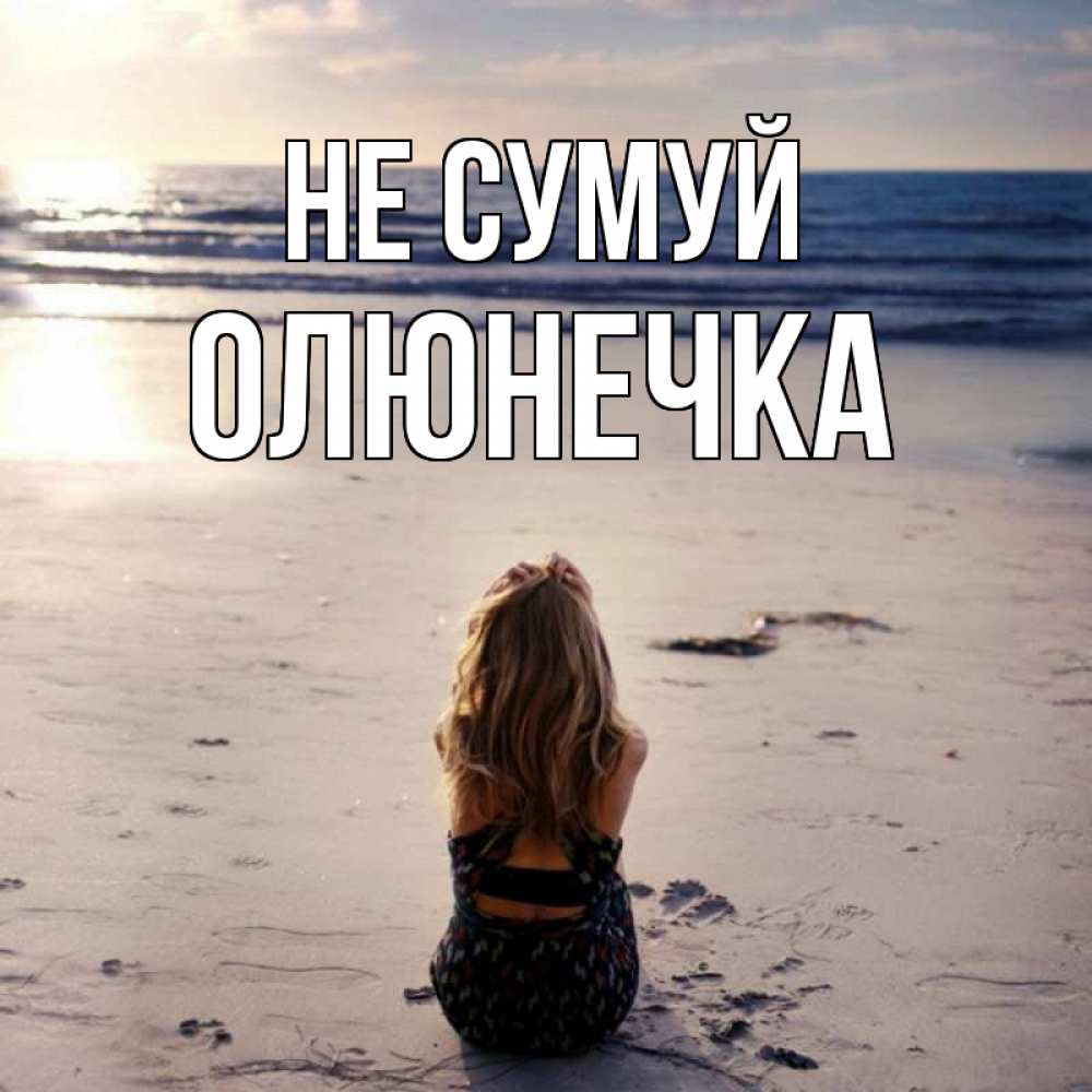 Открытка на каждый день з підписом, Олюнечка Не сумуй песочек Прикольна листівка з побажанням онлайн скачати безкоштовно 