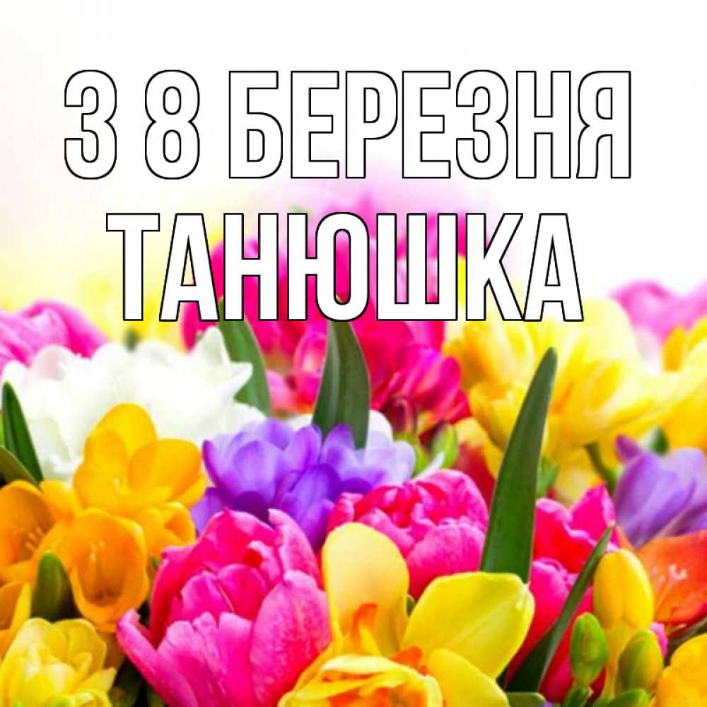 Открытка на каждый день з підписом, Танюшка З 8 БЕРЕЗНЯ тюльпаны Прикольна листівка з побажанням онлайн скачати безкоштовно 