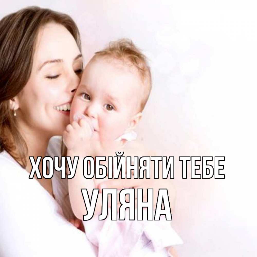 Открытка на каждый день з підписом, Уляна Хочу обійняти тебе фото счастливой мамы и ребенка Прикольна листівка з побажанням онлайн скачати безкоштовно 