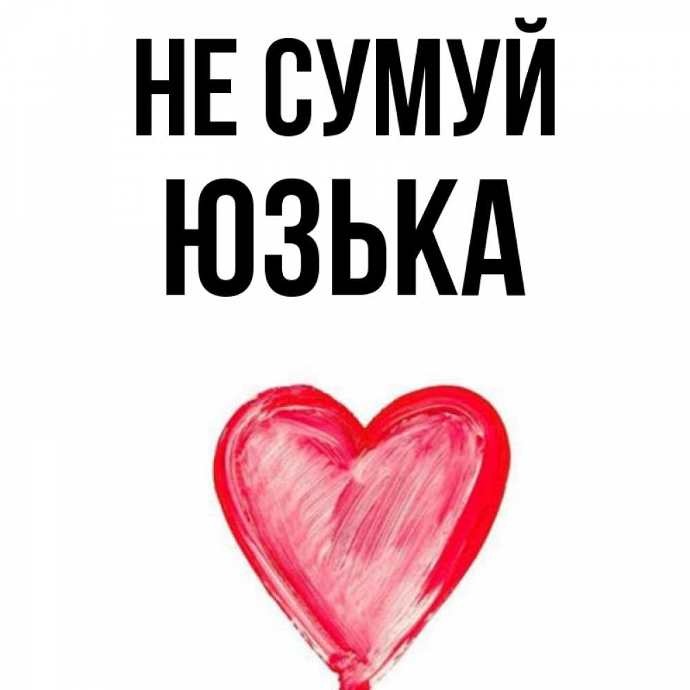 Открытка на каждый день з підписом, Юзька Не сумуй сердечко Прикольна листівка з побажанням онлайн скачати безкоштовно 