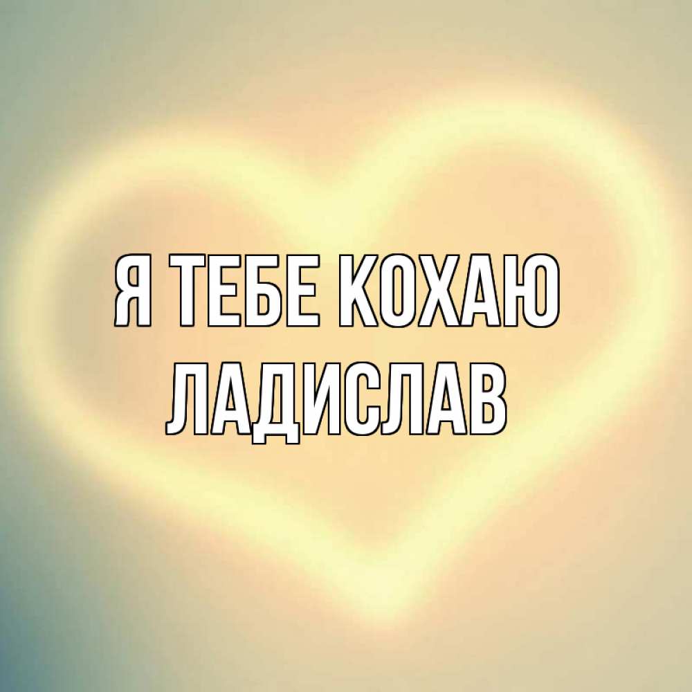 Открытка на каждый день з підписом, Ладислав Я тебе кохаю сердце Прикольна листівка з побажанням онлайн скачати безкоштовно 