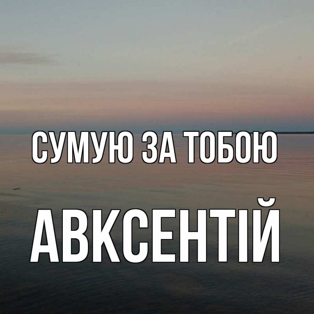 Открытка на каждый день з підписом, Авксентій Сумую за тобою пусто Прикольна листівка з побажанням онлайн скачати безкоштовно 
