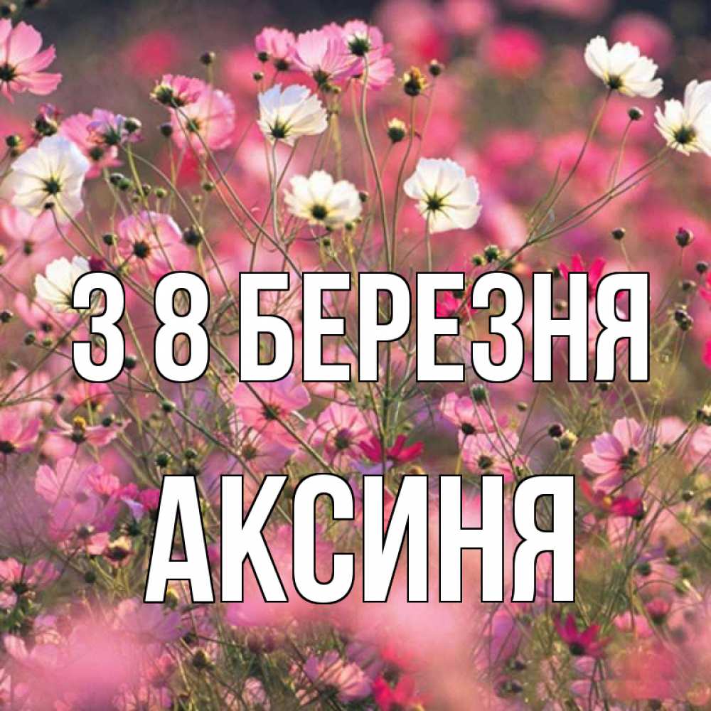 Открытка на каждый день з підписом, Аксиня З 8 БЕРЕЗНЯ красиво 1 Прикольна листівка з побажанням онлайн скачати безкоштовно 
