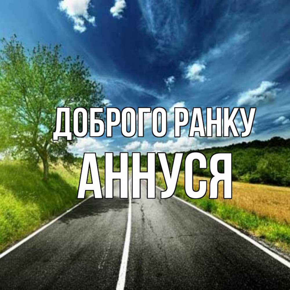 Открытка на каждый день з підписом, Аннуся Доброго ранку дорога и небо Прикольна листівка з побажанням онлайн скачати безкоштовно 