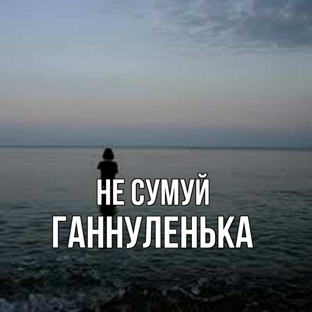 Открытка на каждый день з підписом, Ганнуленька Не сумуй девушка Прикольна листівка з побажанням онлайн скачати безкоштовно 