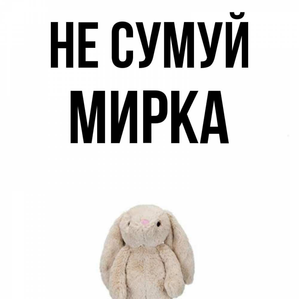 Открытка на каждый день з підписом, Мирка Не сумуй детская игрушка зайчика Прикольна листівка з побажанням онлайн скачати безкоштовно 