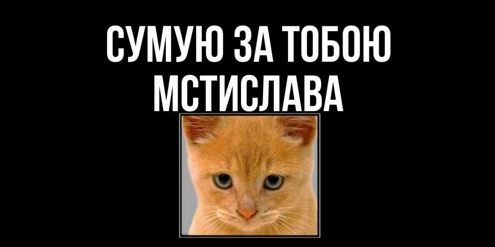 Открытка на каждый день з підписом, Мстислава Сумую за тобою открытки рыжий котенок скучает по тебе Прикольна листівка з побажанням онлайн скачати безкоштовно 