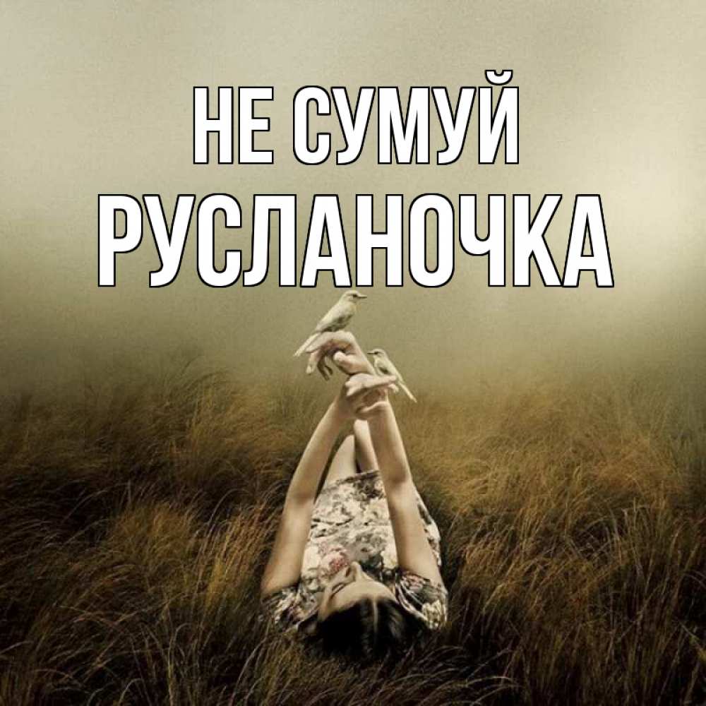 Открытка на каждый день з підписом, Русланочка Не сумуй поле и туман Прикольна листівка з побажанням онлайн скачати безкоштовно 