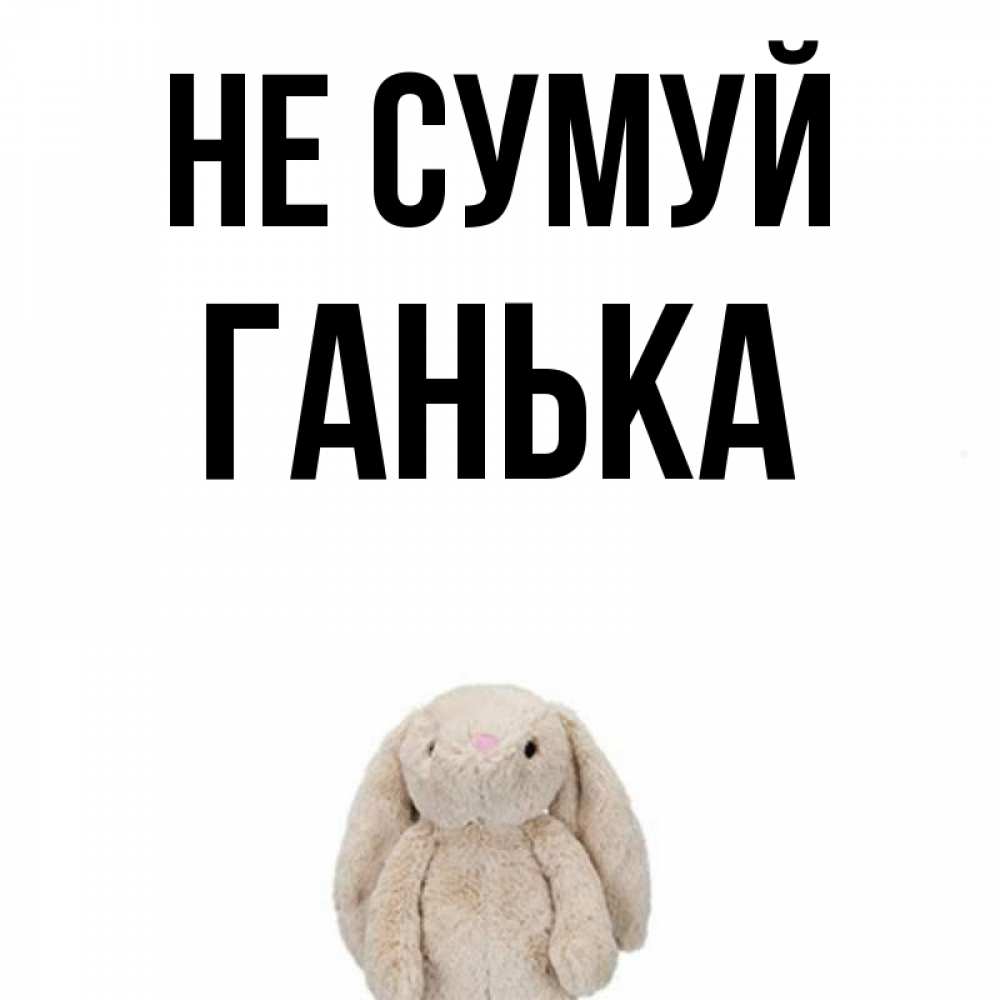 Открытка на каждый день з підписом, Ганька Не сумуй детская игрушка зайчика Прикольна листівка з побажанням онлайн скачати безкоштовно 