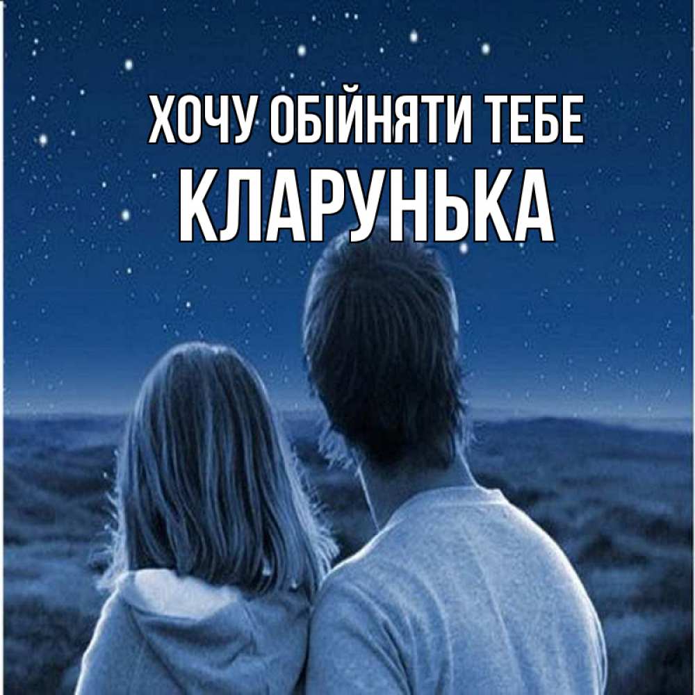 Открытка на каждый день з підписом, Кларунька Хочу обійняти тебе парень с девушкой смотрят на звезды Прикольна листівка з побажанням онлайн скачати безкоштовно 