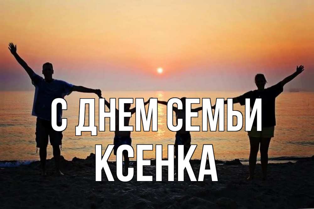 Открытка на каждый день з підписом, Ксенка С днем семьи мама, папа, дети, дочка,сын, море, пляж, закат Прикольна листівка з побажанням онлайн скачати безкоштовно 