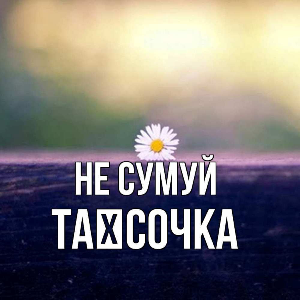 Открытка на каждый день з підписом, Таїсочка Не сумуй красота Прикольна листівка з побажанням онлайн скачати безкоштовно 