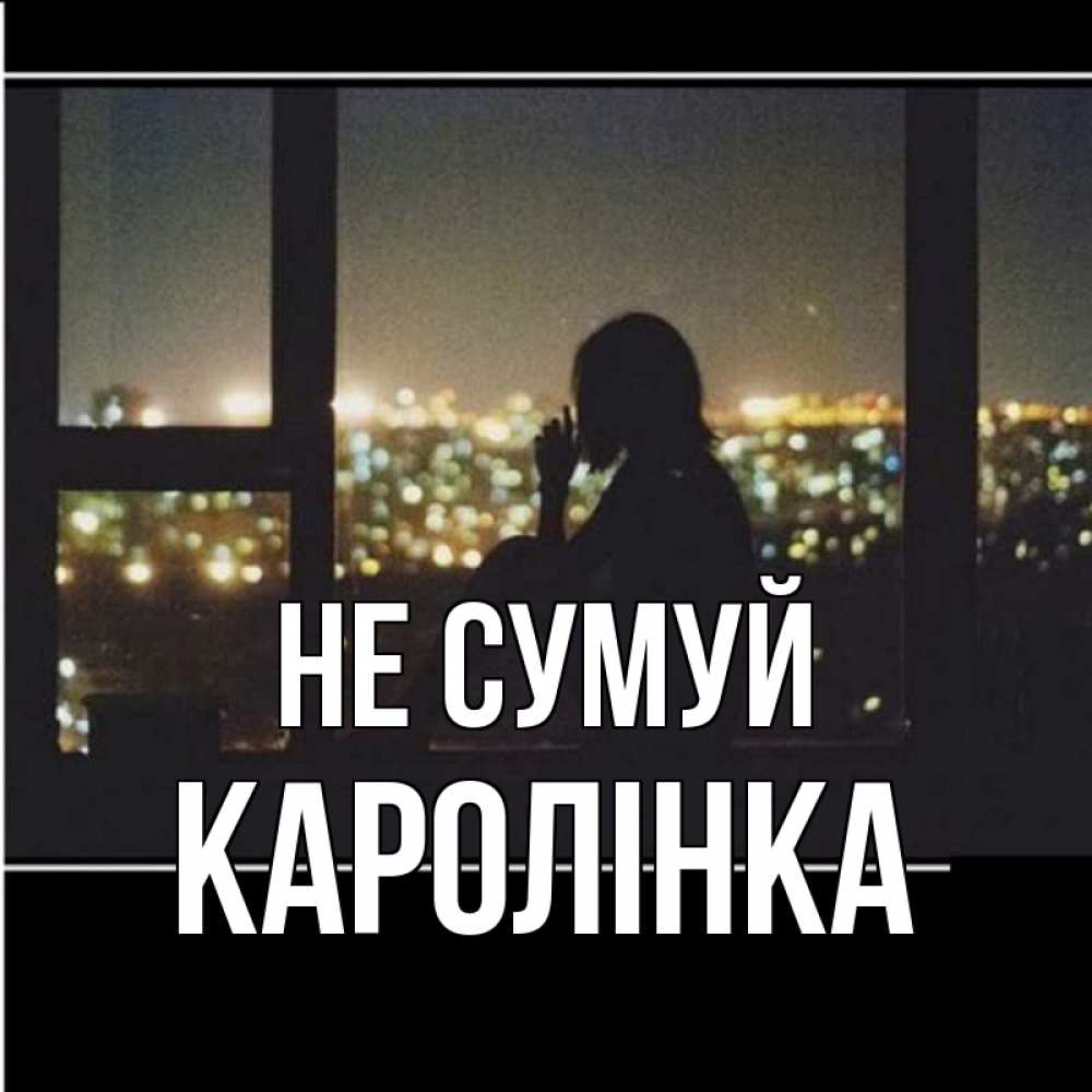 Открытка на каждый день з підписом, Каролінка Не сумуй смотрит на ночной город Прикольна листівка з побажанням онлайн скачати безкоштовно 